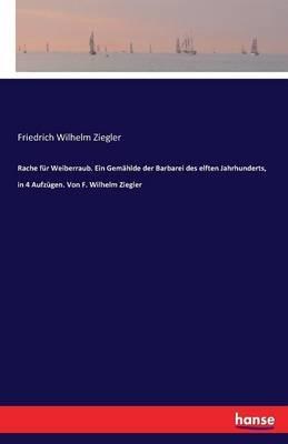 Rache für Weiberraub. Ein Gemählde der Barbarei des elften Jahrhunderts, in 4 Aufzügen. Von F. Wilhelm Ziegler - Friedrich Wilhelm Ziegler - cover