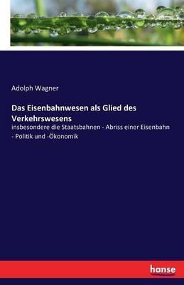 Das Eisenbahnwesen als Glied des Verkehrswesens: insbesondere die Staatsbahnen - Abriss einer Eisenbahn - Politik und -Ökonomik - Adolph Wagner - cover
