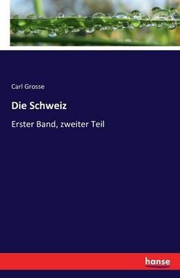 Die Schweiz: Erster Band, zweiter Teil - Carl Grosse - cover