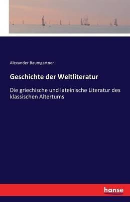Geschichte der Weltliteratur: Die griechische und lateinische Literatur des klassischen Altertums - Alexander Baumgartner - cover