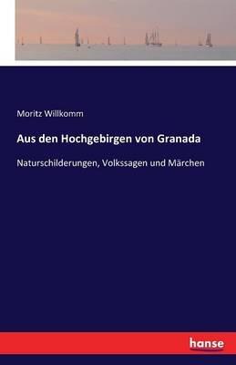 Aus den Hochgebirgen von Granada: Naturschilderungen, Volkssagen und Märchen - Moritz Willkomm - cover