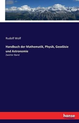 Handbuch der Mathematik, Physik, Geodäsie und Astronomie: Zweiter Band - Rudolf Wolf - cover
