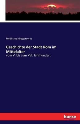 Geschichte der Stadt Rom im Mittelalter: vom V. bis zum XVI. Jahrhundert - Ferdinand Gregorovius - cover