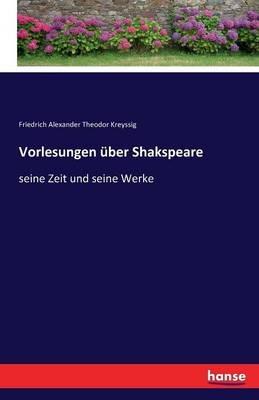 Vorlesungen uber Shakspeare: seine Zeit und seine Werke - Friedrich Alexander Theodor Kreyssig - cover