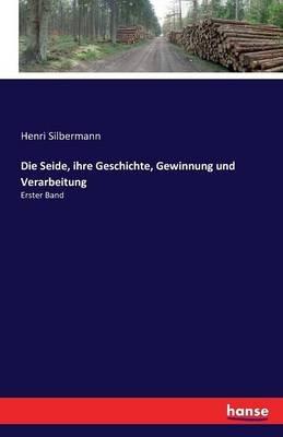 Die Seide, ihre Geschichte, Gewinnung und Verarbeitung: Erster Band - Henri Silbermann - cover