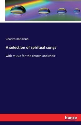 A selection of spiritual songs: with music for the church and choir - Charles Robinson - cover