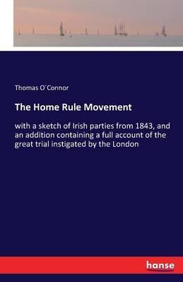The Home Rule Movement: with a sketch of Irish parties from 1843, and an addition containing a full account of the great trial instigated by the London - Thomas Oconnor - cover