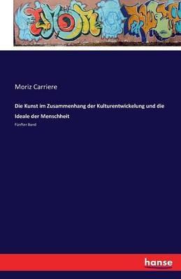 Die Kunst im Zusammenhang der Kulturentwickelung und die Ideale der Menschheit: Funfter Band - Moriz Carriere - cover