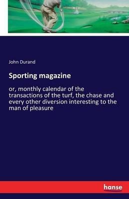 Sporting magazine: or, monthly calendar of the transactions of the turf, the chase and every other diversion interesting to the man of pleasure - John Durand - cover