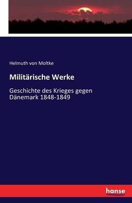 Militärische Werke: Geschichte des Krieges gegen Dänemark 1848-1849 - Helmuth Von Moltke - cover