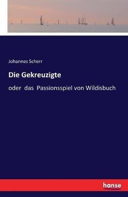Die Gekreuzigte: oder das Passionsspiel von Wildisbuch - Johannes Scherr - cover