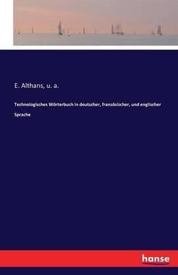 Technologisches Woerterbuch in deutscher, franzoesischer, und englischer Sprache - U A,E Althans - cover