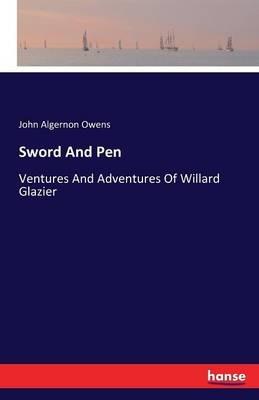 Sword And Pen: Ventures And Adventures Of Willard Glazier - John Algernon Owens - cover