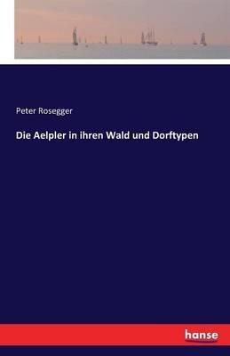 Die Aelpler in ihren Wald und Dorftypen - Peter Rosegger - cover