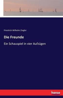 Die Freunde: Ein Schauspiel in vier Aufzügen - Friedrich Wilhelm Ziegler - cover
