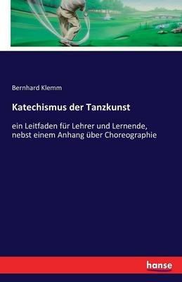 Katechismus der Tanzkunst: ein Leitfaden für Lehrer und Lernende, nebst einem Anhang über Choreographie - Bernhard Klemm - cover