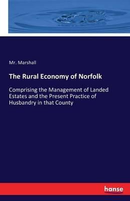 The Rural Economy of Norfolk: Comprising the Management of Landed Estates and the Present Practice of Husbandry in that County - Marshall - cover