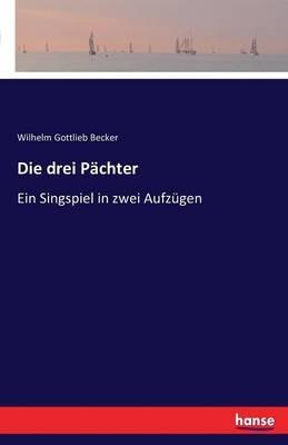Die drei Pächter: Ein Singspiel in zwei Aufzügen - Wilhelm Gottlieb Becker - cover