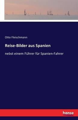 Reise-Bilder aus Spanien: nebst einem Führer für Spanien-Fahrer - Otto Fleischmann - cover