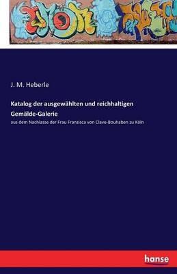 Katalog der ausgewählten und reichhaltigen Gemälde-Galerie: aus dem Nachlasse der Frau Franzisca von Clave-Bouhaben zu Köln - J M Heberle - cover