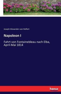 Napoleon I: Fahrt von Fontainebleau nach Elba, April-Mai 1814 - Joseph Alexander Von Helfert - cover