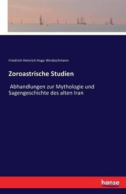 Zoroastrische Studien: Abhandlungen zur Mythologie und Sagengeschichte des alten Iran - Friedrich Heinrich Hugo Windischmann - cover
