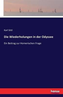 Die Wiederholungen in der Odyssee: Ein Beitrag zur Homerischen Frage - Karl Sittl - cover