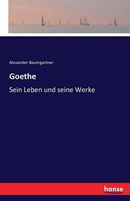 Goethe: Sein Leben und seine Werke - Alexander Baumgartner - cover