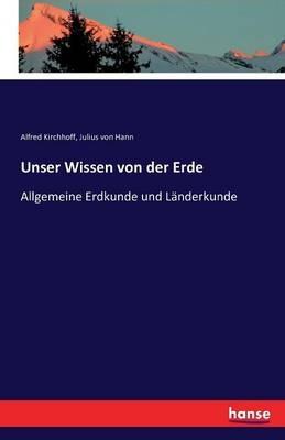 Unser Wissen von der Erde: Allgemeine Erdkunde und Länderkunde - Alfred Kirchhoff,Julius Von Hann - cover