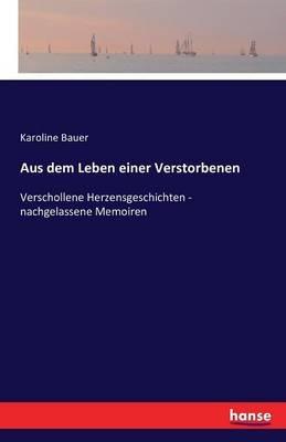 Aus dem Leben einer Verstorbenen: Verschollene Herzensgeschichten - nachgelassene Memoiren - Karoline Bauer - cover