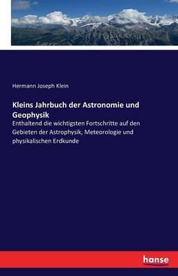 Kleins Jahrbuch der Astronomie und Geophysik: Enthaltend die wichtigsten Fortschritte auf den Gebieten der Astrophysik, Meteorologie und physikalischen Erdkunde - Hermann Joseph Klein - cover
