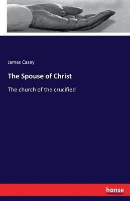 The Spouse of Christ: The church of the crucified - James Casey - cover
