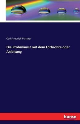Die Probirkunst mit dem Löthrohre oder Anleitung - Carl Friedrich Plattner - cover