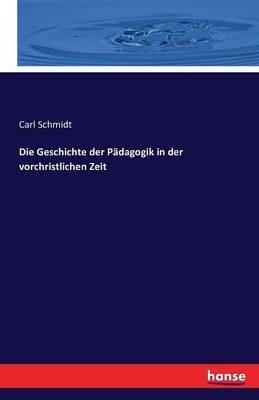 Die Geschichte der Padagogik in der vorchristlichen Zeit - Carl Schmidt - cover