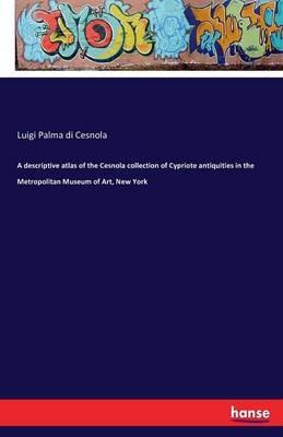 A descriptive atlas of the Cesnola collection of Cypriote antiquities in the Metropolitan Museum of Art, New York - Luigi Palma Di Cesnola - cover