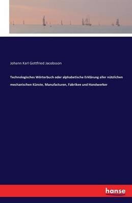 Technologisches Wörterbuch oder alphabetische Erklärung aller nützlichen mechanischen Künste, Manufacturen, Fabriken und Handwerker - Johann Karl Gottfried Jacobsson - cover