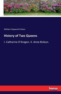 History of Two Queens: I. Catharine D'Aragon. II. Anne Boleyn. - William Hepworth Dixon - cover