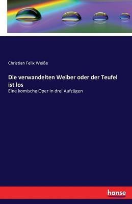 Die verwandelten Weiber oder der Teufel ist los: Eine komische Oper in drei Aufzügen - Christian Felix Weiße - cover