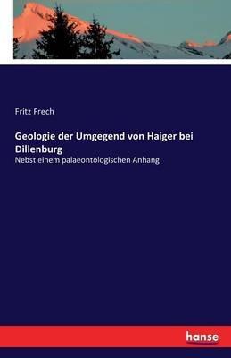 Geologie der Umgegend von Haiger bei Dillenburg: Nebst einem palaeontologischen Anhang - F (Fritz) Frech - cover