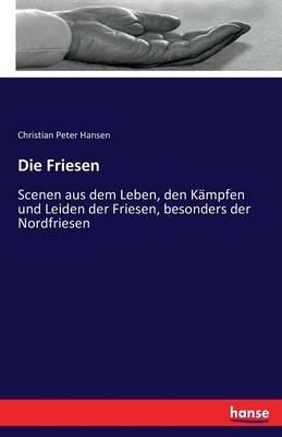 Die Friesen: Scenen aus dem Leben, den Kämpfen und Leiden der Friesen, besonders der Nordfriesen - Christian Peter Hansen - cover