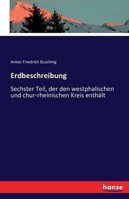 Erdbeschreibung: Sechster Teil, der den westphalischen und chur-rheinischen Kreis enthält - Anton Friedrich Busching - cover