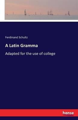 A Latin Gramma: Adapted for the use of college - Ferdinand Schultz - cover
