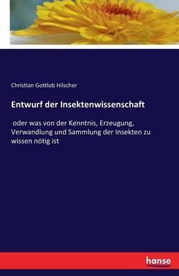 Entwurf der Insektenwissenschaft: oder was von der Kenntnis, Erzeugung, Verwandlung und Sammlung der Insekten zu wissen nötig ist - Christian Gottlob Hilscher - cover