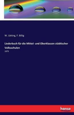 Liederbuch für die Mittel- und Oberklassen städtischer Volksschulen: 1879 - W Jütting,F Billig - cover