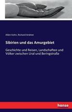 Sibirien und das Amurgebiet: Geschichte und Reisen, Landschaften und Voelker zwischen Ural und Beringstrasse