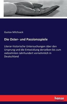 Die Oster- und Passionsspiele: Literar-historische Untersuchungen über den Ursprung und die Entwicklung derselben bis zum siebzehnten Jahrhundert vornehmlich in Deutschland - Gustav Milchsack - cover
