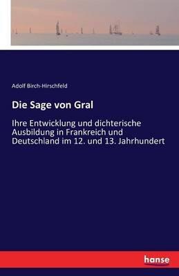 Die Sage von Gral: Ihre Entwicklung und dichterische Ausbildung in Frankreich und Deutschland im 12. und 13. Jahrhundert - Adolf Birch-Hirschfeld - cover
