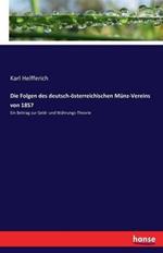 Die Folgen des deutsch-österreichischen Münz-Vereins von 1857: Ein Beitrag zur Geld- und Währungs-Theorie