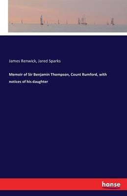 Memoir of Sir Benjamin Thompson, Count Rumford, with notices of his daughter - James Renwick,Jared Sparks - cover