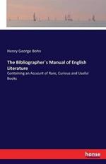 The Bibliographer`s Manual of English Literature: Containing an Account of Rare, Curious and Useful Books
